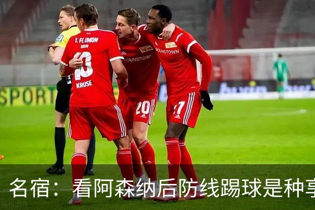 名宿：看阿森纳后防线踢球是种享受